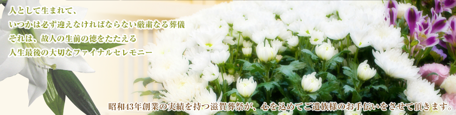 昭和43年創業の実績を持つ滋賀葬祭が、心を込めてご遺族様のお手伝いをさせて頂きます。